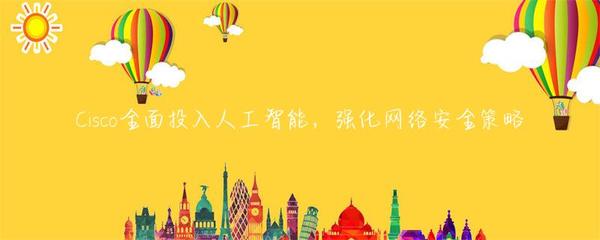 Cisco全面投入人工智能,强化网络安全策略